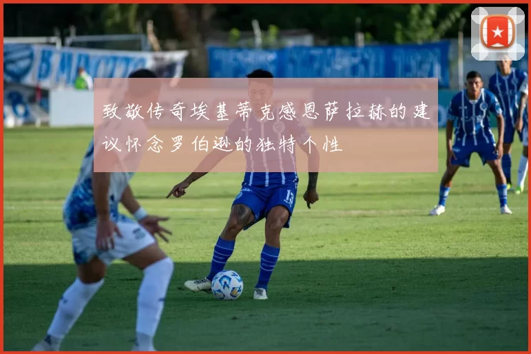 致敬传奇埃基蒂克感恩萨拉赫的建议怀念罗伯逊的独特个性