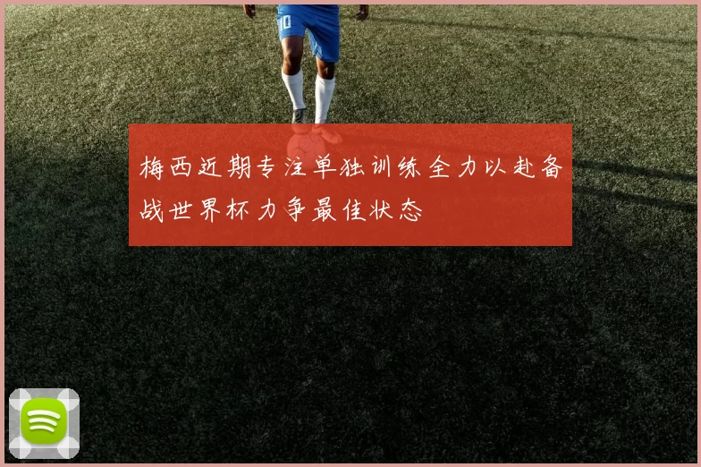 梅西近期专注单独训练全力以赴备战世界杯力争最佳状态