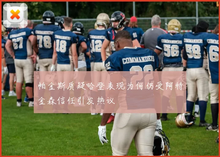 帕金斯质疑哈登表现为何仍受阿特金森信任引发热议
