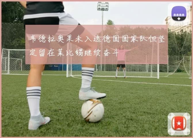 韦德拉奥果未入选德国国家队但坚定留在莱比锡继续奋斗