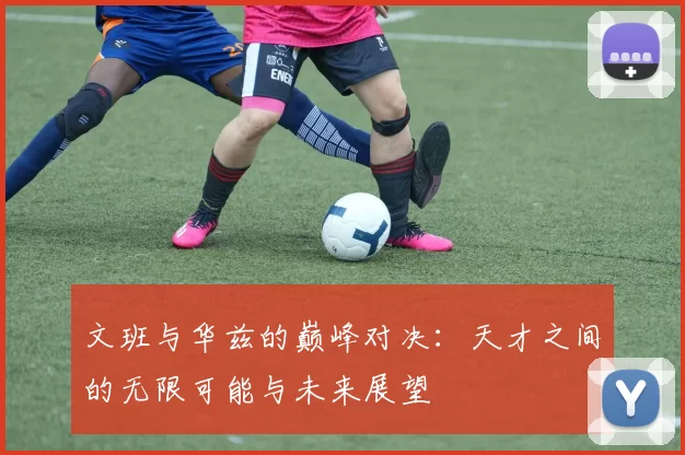 文班与华兹的巅峰对决：天才之间的无限可能与未来展望