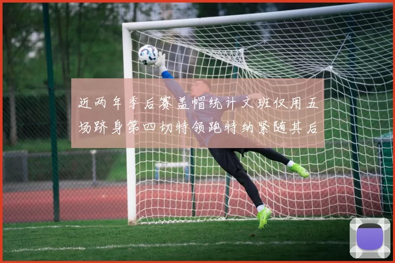 近两年季后赛盖帽统计文班仅用五场跻身第四切特领跑特纳紧随其后
