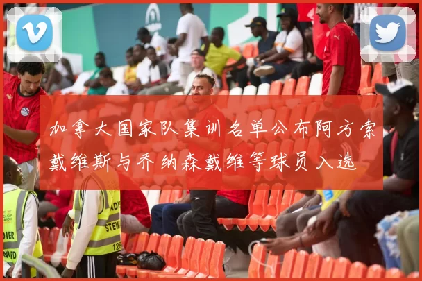 加拿大国家队集训名单公布阿方索戴维斯与乔纳森戴维等球员入选