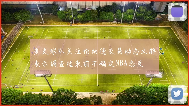多支球队关注伦纳德交易动态文胖表示调查结束前不确定NBA态度