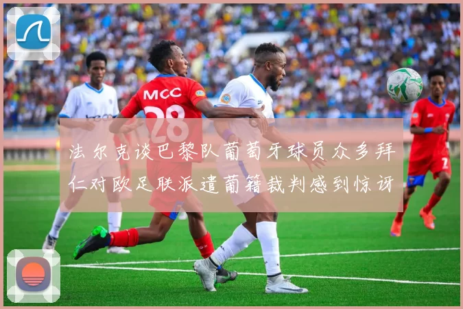 法尔克谈巴黎队葡萄牙球员众多拜仁对欧足联派遣葡籍裁判感到惊讶